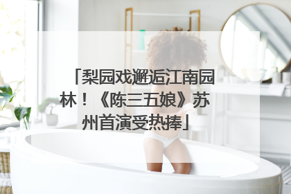 梨园戏邂逅江南园林！《陈三五娘》苏州首演受热捧